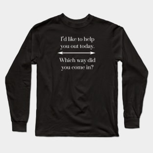 I’d like to help you out today. Which way did you come in? Long Sleeve T-Shirt